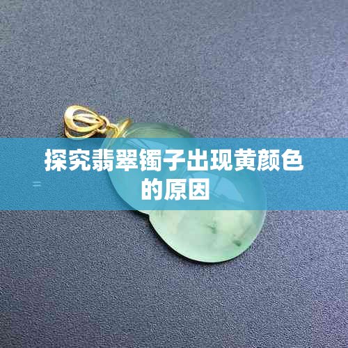 探究翡翠镯子出现黄颜色的原因