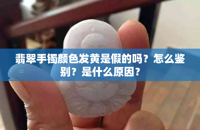 翡翠手镯颜色发黄是假的吗?怎么鉴别?是什么原因?