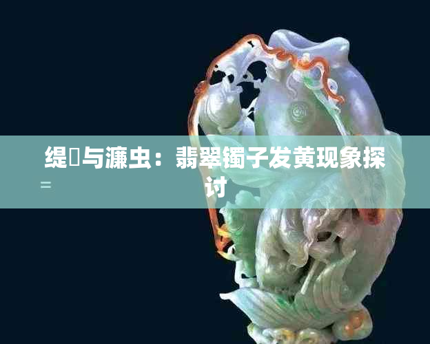 缇庤与濂虫:翡翠镯子发黄现象探讨