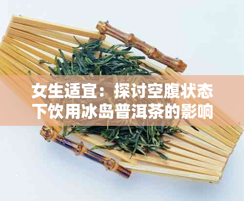 女生适宜:探讨空腹状态下饮用冰岛普洱茶的影响