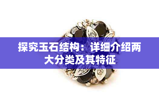 探究玉石结构:详细介绍两大分类及其特征