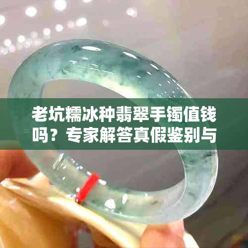老坑糯冰种翡翠手镯值钱吗?专家解答真假鉴别与市场价值