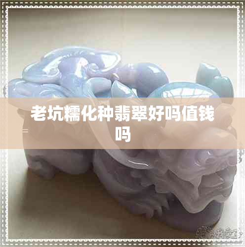 老坑糯化种翡翠好吗值钱吗 老坑糯化种翡翠好吗值钱吗