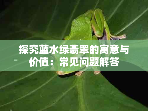 探究蓝水绿翡翠的寓意与价值:常见问题解答
