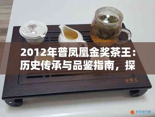 2012年普凤凰金奖茶王:历史传承与品鉴指南,探寻茶叶珍品背后的故事与价值