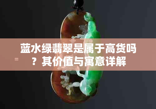 蓝水绿翡翠是属于高货吗?其价值与寓意详解