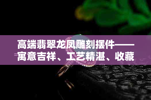 高端翡翠龙凤雕刻摆件——寓意吉祥、工艺精湛、收藏佳选