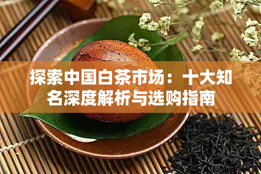 探索中国白茶市场:十大知名深度解析与选购指南