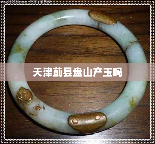 天津蓟县盘山产玉吗 天津蓟县盘山产玉吗