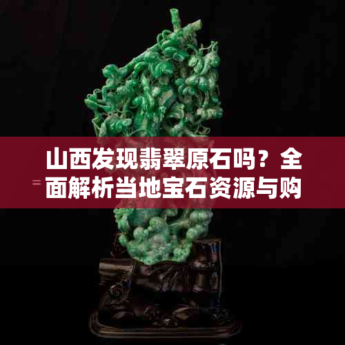山西发现翡翠原石吗?全面解析当地宝石资源与购买指南