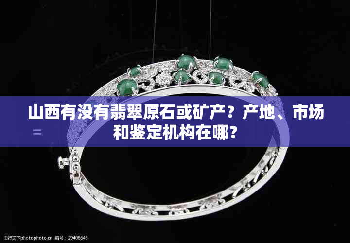 山西有没有翡翠原石或矿产?产地、市场和鉴定机构在哪?