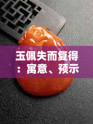 玉佩失而复得:寓意、预示、代表意义及是否可继续佩戴解析