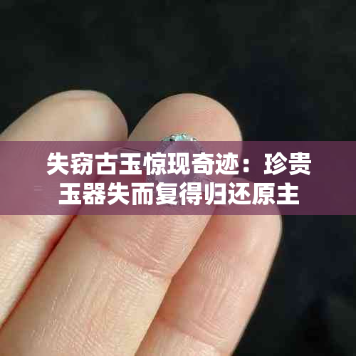 失窃古玉惊现奇迹:珍贵玉器失而复得归还原主