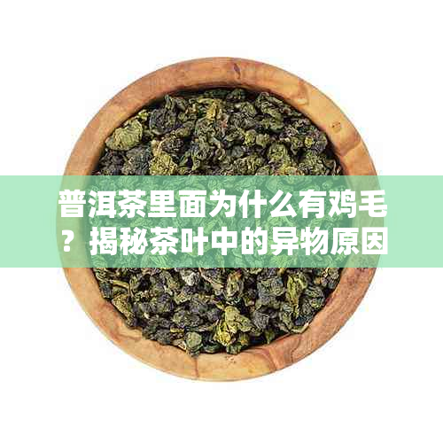 普洱茶里面为什么有鸡毛?揭秘茶叶中的异物原因