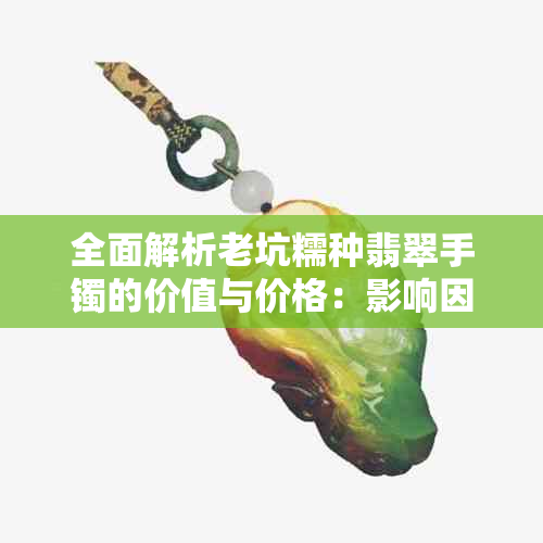 全面解析老坑糯种翡翠手镯的价值与价格:影响因素及市场行情