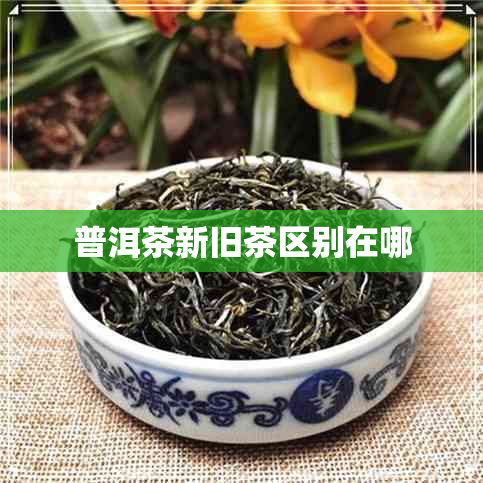 普洱茶新旧茶区别在哪 普洱茶新旧茶区别在哪