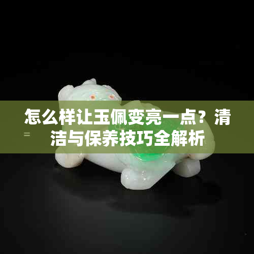 怎么样让玉佩变亮一点?清洁与保养技巧全解析
