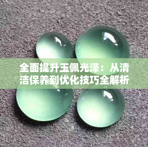 全面提升玉佩光泽:从清洁保养到优化技巧全解析