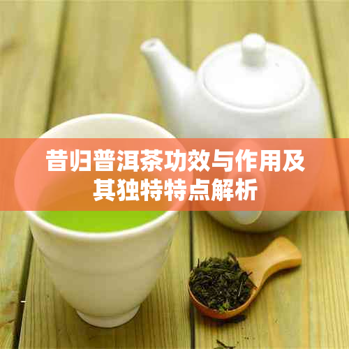 昔归普洱茶功效与作用及其独特特点解析