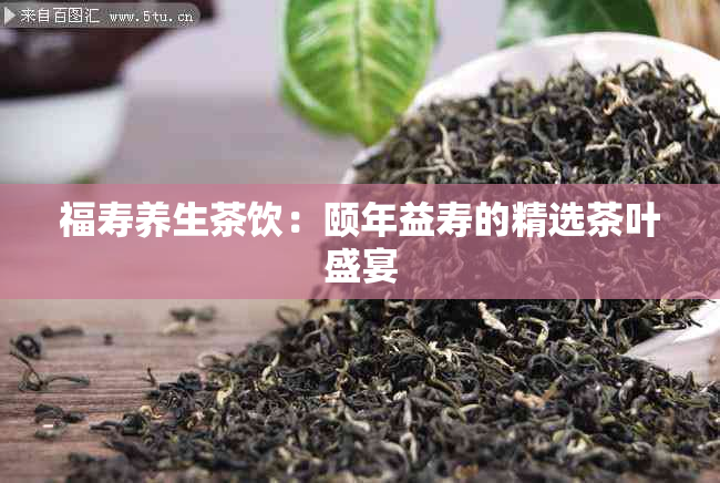 福寿养生茶饮:颐年益寿的精选茶叶盛宴