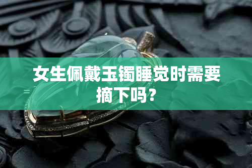 女生佩戴玉镯睡觉时需要摘下吗?