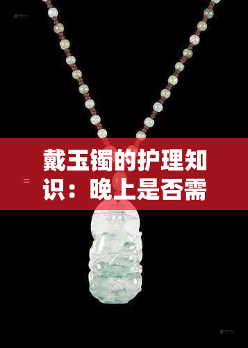 戴玉镯的护理知识:晚上是否需要摘下及日常保养技巧