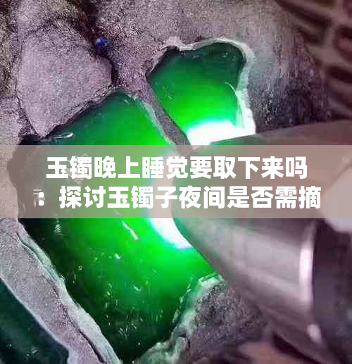 玉镯晚上睡觉要取下来吗:探讨玉镯子夜间是否需摘除的问题。