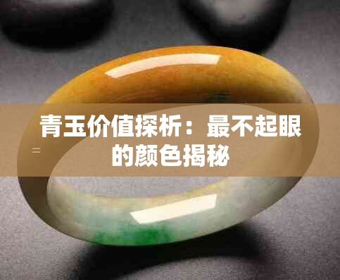 青玉价值探析:最不起眼的颜色揭秘