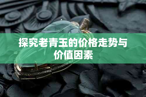 探究老青玉的价格走势与价值因素