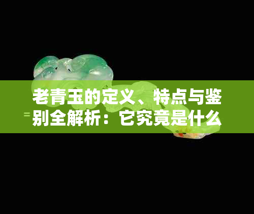 老青玉的定义、特点与鉴别全解析:它究竟是什么玉?