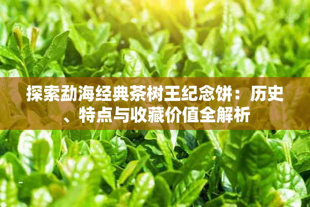 探索勐海经典茶树王纪念饼:历史、特点与收藏价值全解析