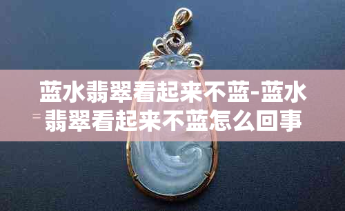 蓝水翡翠看起来不蓝-蓝水翡翠看起来不蓝怎么回事