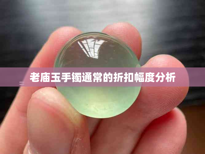 老庙玉手镯通常的折扣幅度分析