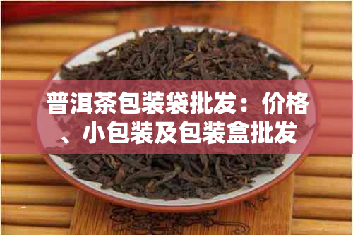 普洱茶包装袋批发:价格、小包装及包装盒批发