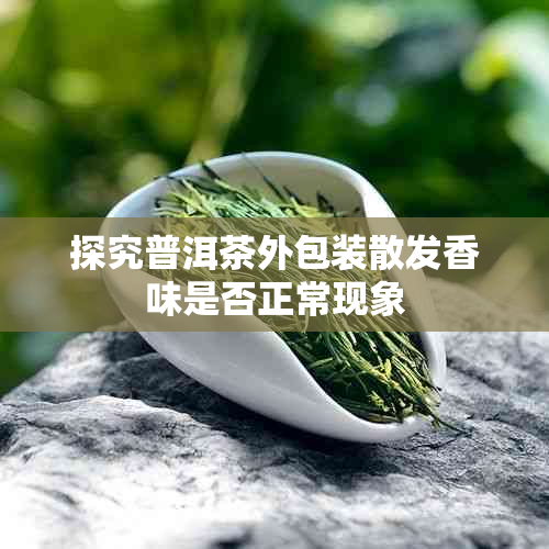 探究普洱茶外包装散发香味是否正常现象
