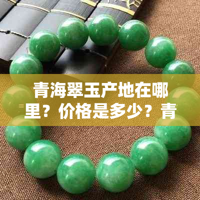 青海翠玉产地在哪里?价格是多少?青海翠玉的收藏价值如何?