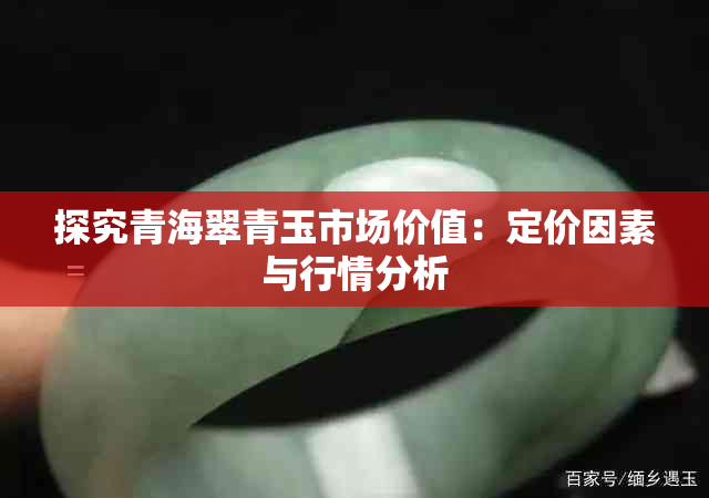 探究青海翠青玉市场价值:定价因素与行情分析