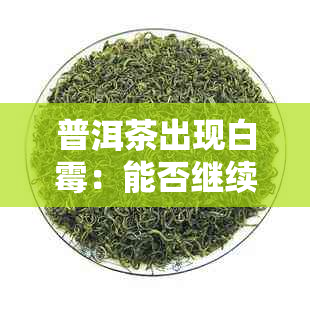 普洱茶出现白霉:能否继续饮用及潜在健康影响详解