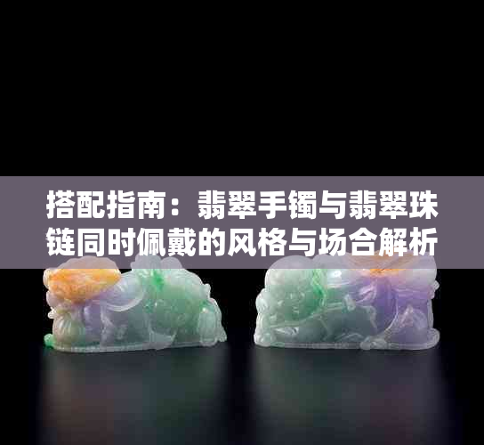 搭配指南:翡翠手镯与翡翠珠链同时佩戴的风格与场合解析