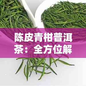 陈皮青柑普洱茶:全方位解析功效、作用、适宜人群及饮用禁忌