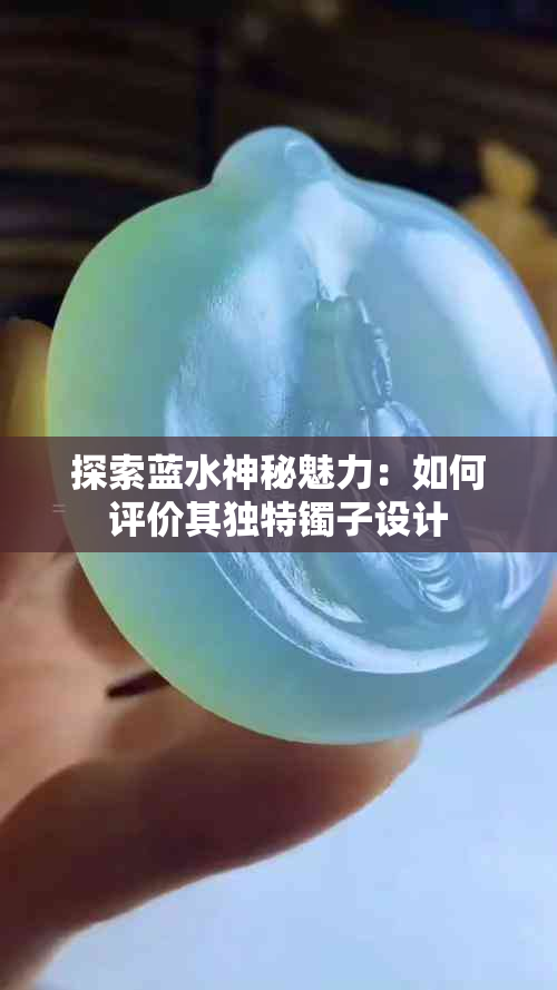 探索蓝水神秘魅力：如何评价其独特镯子设计