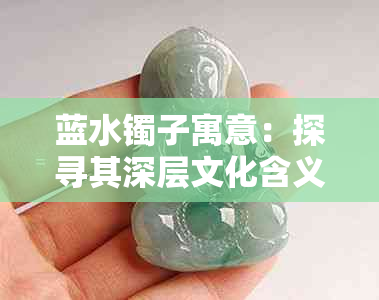 蓝水镯子寓意：探寻其深层文化含义与象征意义