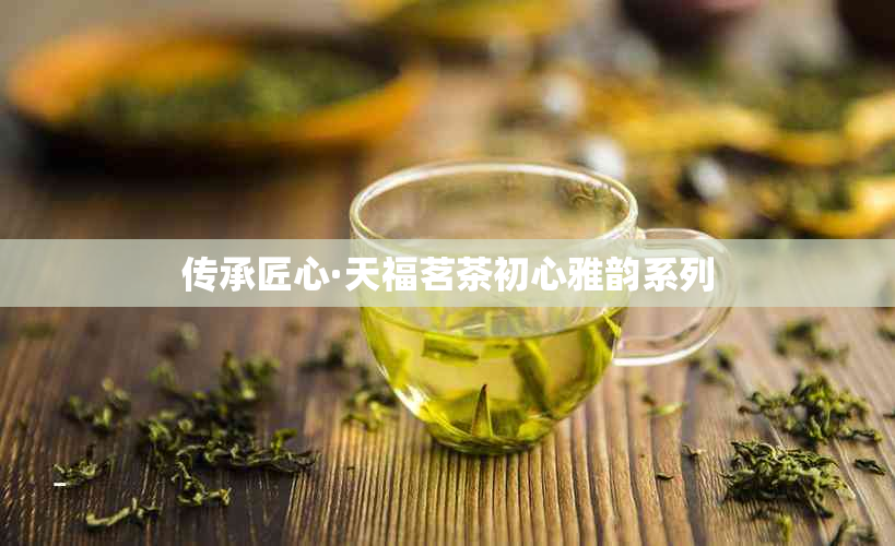 传承匠心·天福茗茶初心雅韵系列