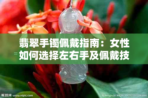 翡翠手镯佩戴指南:女性如何选择左右手及佩戴技巧全解析