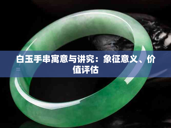 白玉手串寓意与讲究：象征意义、价值评估