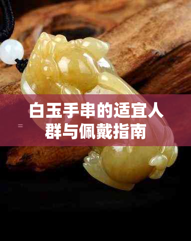 白玉手串的适宜人群与佩戴指南