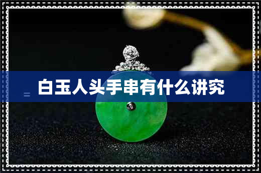 白玉人头手串有什么讲究