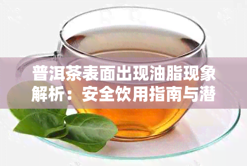 普洱茶表面出现油脂现象解析:安全饮用指南与潜在疑虑解答