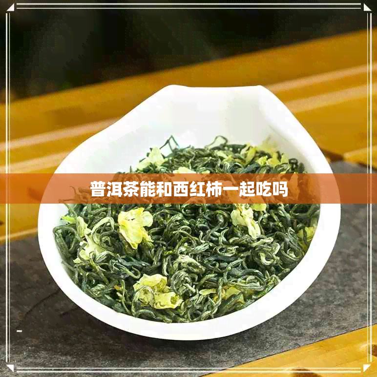 普洱茶能和西红柿一起吃吗 普洱茶能和西红柿一起吃吗