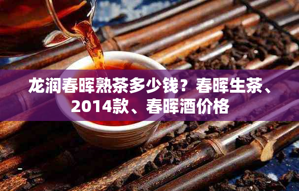 龙润春晖熟茶多少钱?春晖生茶、2014款、春晖价格